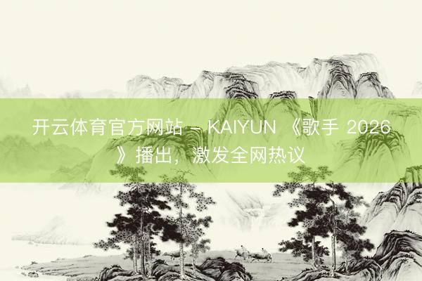 开云体育官方网站 - KAIYUN 《歌手 2026》播出，激发全网热议