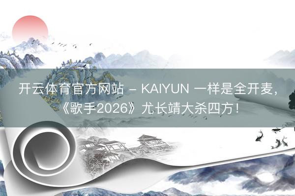 开云体育官方网站 - KAIYUN 一样是全开麦，《歌手2026》尤长靖大杀四方！