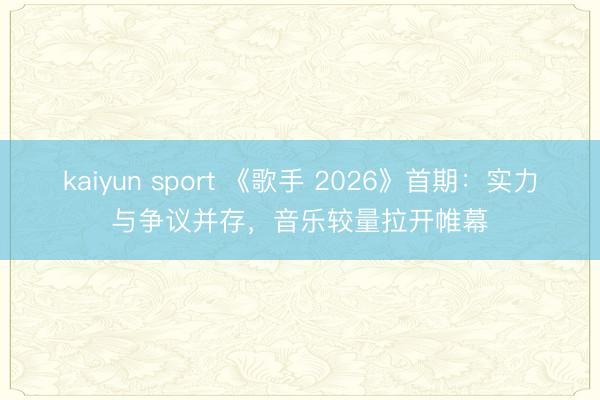 kaiyun sport 《歌手 2026》首期：实力与争议并存，音乐较量拉开帷幕