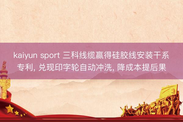 kaiyun sport 三科线缆赢得硅胶线安装干系专利， 兑现印字轮自动冲洗， 降成本提后果