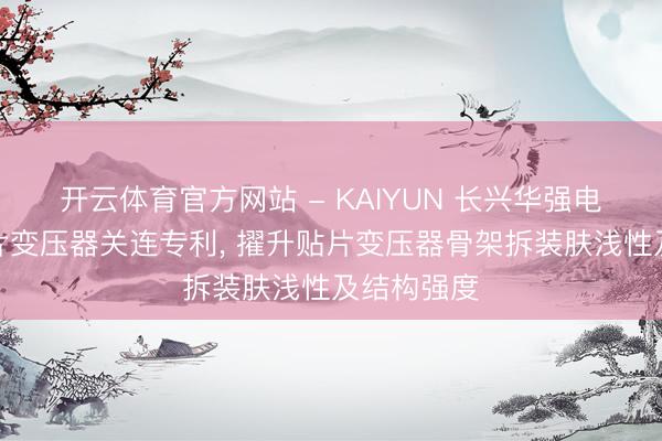 开云体育官方网站 - KAIYUN 长兴华强电子得回贴片变压器关连专利， 擢升贴片变压器骨架拆装肤浅性及结构强度