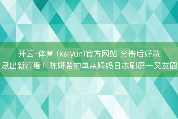 开云·体育 (kaiyun)官方网站 分辨后好意思出新高度！陈妍希的单亲姆妈日志刷屏一又友圈