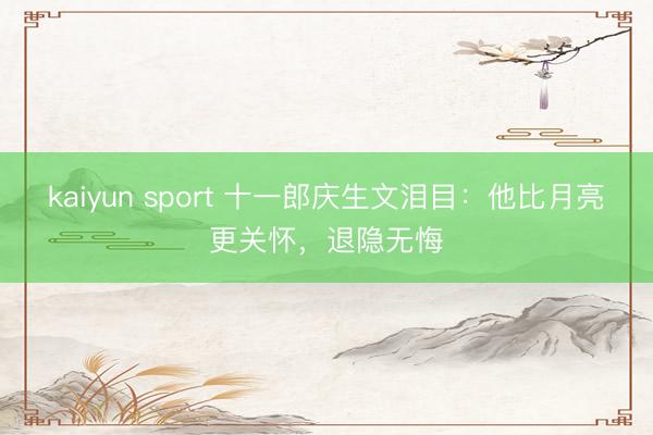 kaiyun sport 十一郎庆生文泪目：他比月亮更关怀，退隐无悔