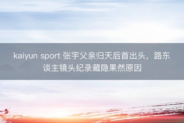 kaiyun sport 张宇父亲归天后首出头，路东谈主镜头纪录藏隐果然原因