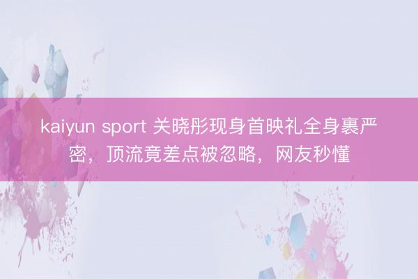 kaiyun sport 关晓彤现身首映礼全身裹严密，顶流竟差点被忽略，网友秒懂