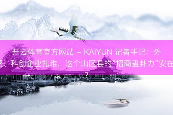 开云体育官方网站 - KAIYUN 记者手记：外贸、科创企业扎堆，这个山区县的“招商蛊卦力”安在？