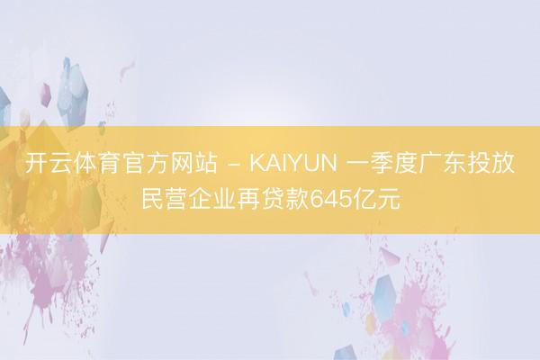 开云体育官方网站 - KAIYUN 一季度广东投放民营企业再贷款645亿元