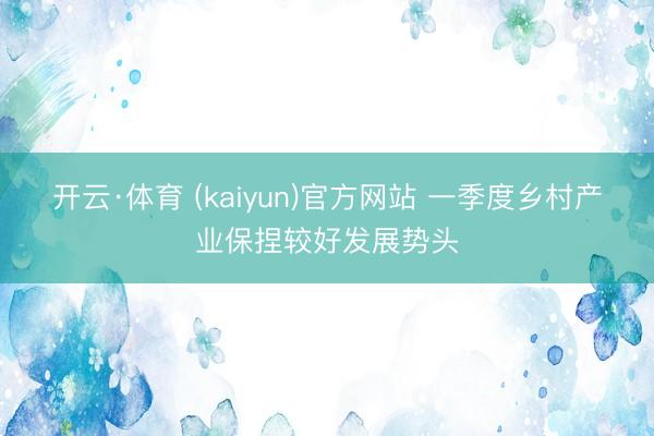 开云·体育 (kaiyun)官方网站 一季度乡村产业保捏较好发展势头