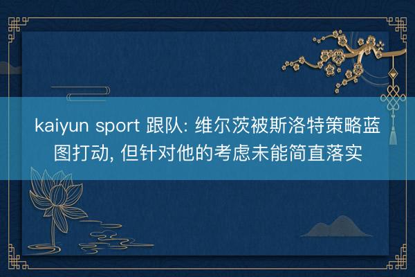 kaiyun sport 跟队: 维尔茨被斯洛特策略蓝图打动， 但针对他的考虑未能简直落实