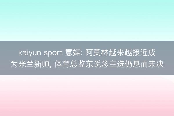 kaiyun sport 意媒: 阿莫林越来越接近成为米兰新帅， 体育总监东说念主选仍悬而未决