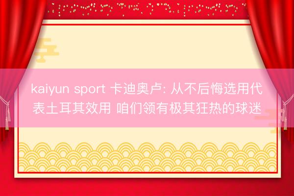 kaiyun sport 卡迪奥卢: 从不后悔选用代表土耳其效用 咱们领有极其狂热的球迷