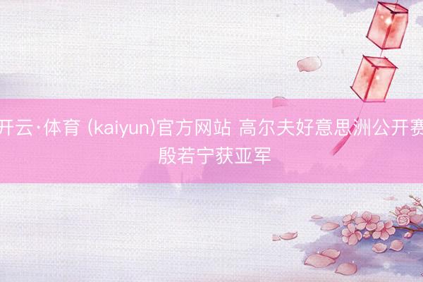 开云·体育 (kaiyun)官方网站 高尔夫好意思洲公开赛 殷若宁获亚军