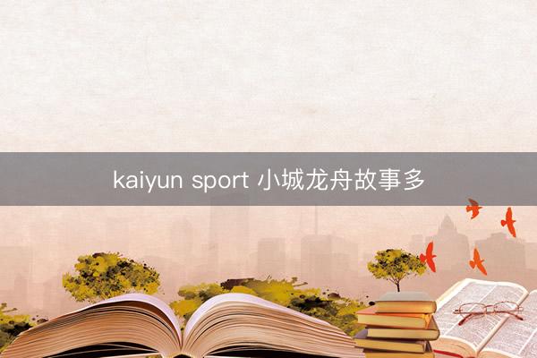 kaiyun sport 小城龙舟故事多