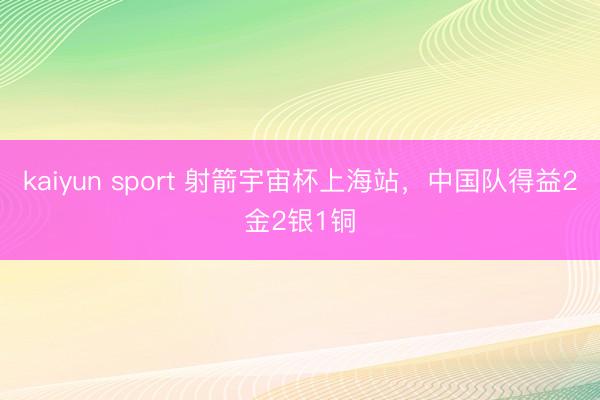 kaiyun sport 射箭宇宙杯上海站，中国队得益2金2银1铜