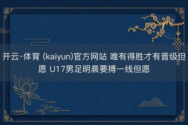 开云·体育 (kaiyun)官方网站 唯有得胜才有晋级但愿 U17男足明晨要搏一线但愿