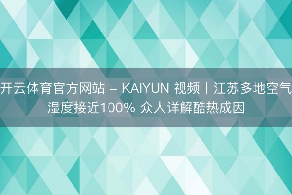 开云体育官方网站 - KAIYUN 视频丨江苏多地空气湿度接近100% 众人详解酷热成因