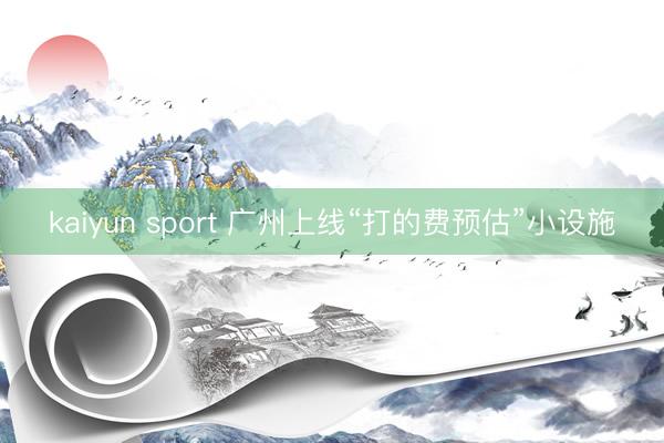 kaiyun sport 广州上线“打的费预估”小设施