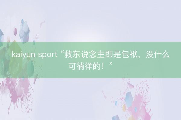kaiyun sport “救东说念主即是包袱，没什么可徜徉的！”
