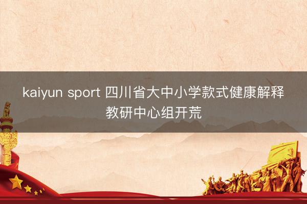 kaiyun sport 四川省大中小学款式健康解释教研中心组开荒