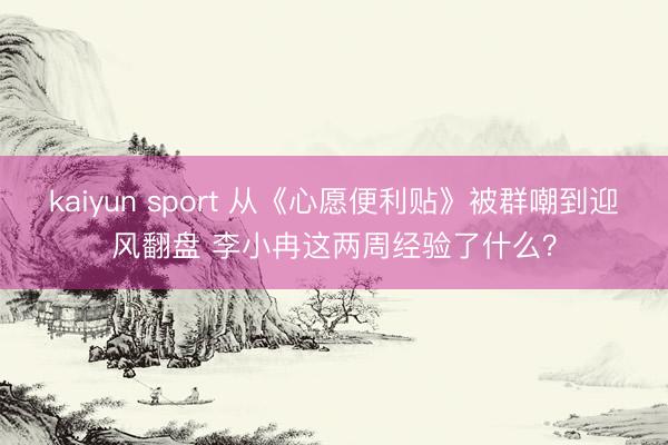 kaiyun sport 从《心愿便利贴》被群嘲到迎风翻盘 李小冉这两周经验了什么？