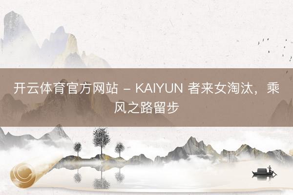 开云体育官方网站 - KAIYUN 者来女淘汰，乘风之路留步