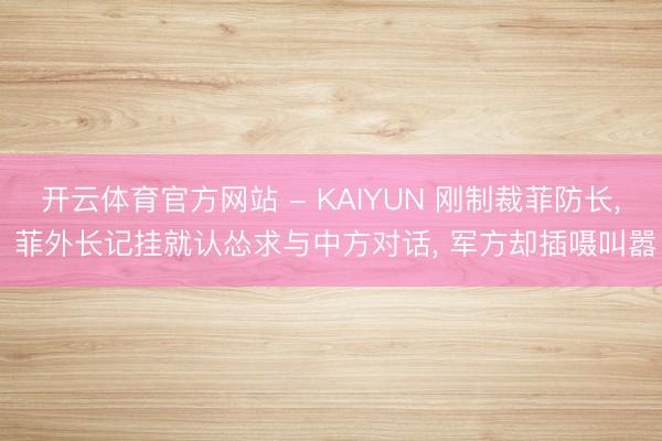 开云体育官方网站 - KAIYUN 刚制裁菲防长， 菲外长记挂就认怂求与中方对话， 军方却插嗫叫嚣