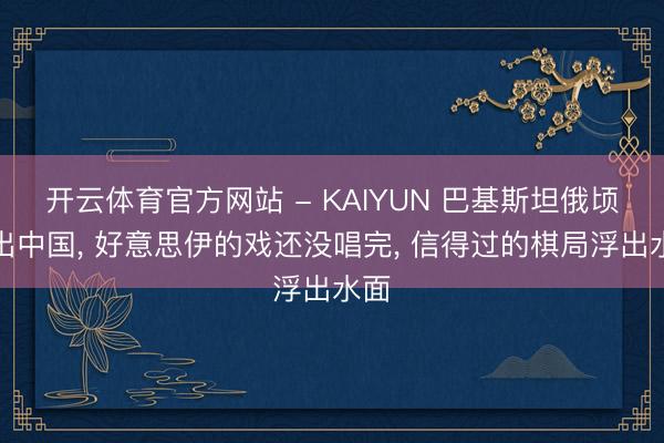 开云体育官方网站 - KAIYUN 巴基斯坦俄顷抬出中国， 好意思伊的戏还没唱完， 信得过的棋局浮出水面