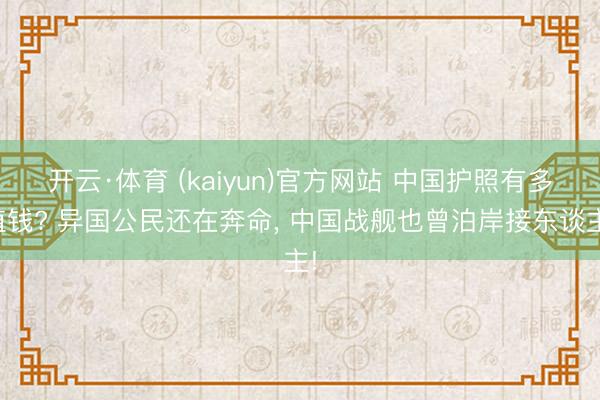开云·体育 (kaiyun)官方网站 中国护照有多值钱? 异国公民还在奔命， 中国战舰也曾泊岸接东谈主!