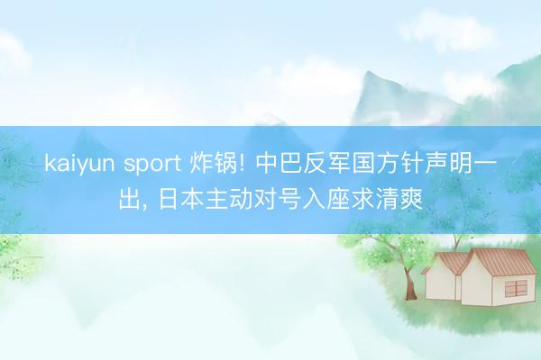 kaiyun sport 炸锅! 中巴反军国方针声明一出， 日本主动对号入座求清爽