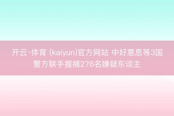 开云·体育 (kaiyun)官方网站 中好意思等3国警方联手握捕276名嫌疑东谈主
