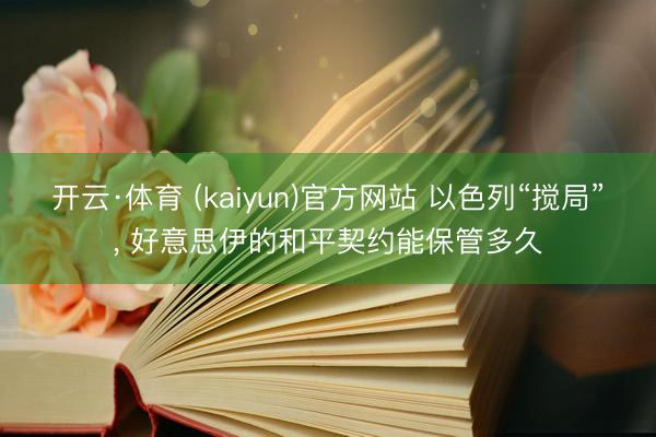 开云·体育 (kaiyun)官方网站 以色列“搅局”， 好意思伊的和平契约能保管多久