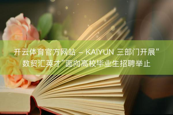 开云体育官方网站 - KAIYUN 三部门开展“数贸汇英才”面向高校毕业生招聘举止