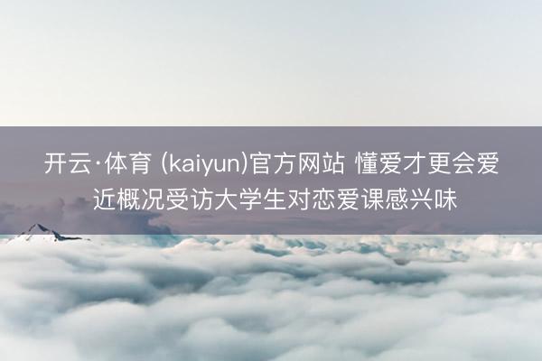 开云·体育 (kaiyun)官方网站 懂爱才更会爱 近概况受访大学生对恋爱课感兴味
