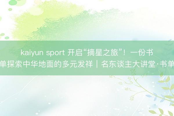 kaiyun sport 开启“摘星之旅”！一份书单探索中华地面的多元发祥｜名东谈主大讲堂·书单