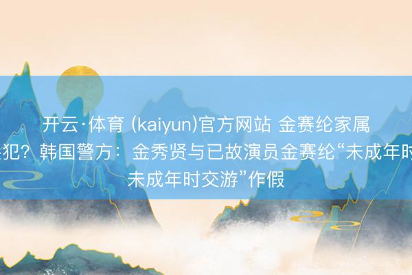 开云·体育 (kaiyun)官方网站 金赛纶家属被认定为共犯？韩国警方：金秀贤与已故演员金赛纶“未成年时交游”作假