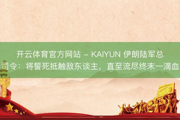 开云体育官方网站 - KAIYUN 伊朗陆军总司令：将誓死抵触敌东谈主，直至流尽终末一滴血