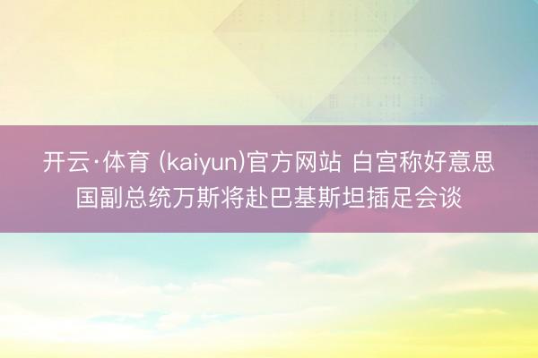 开云·体育 (kaiyun)官方网站 白宫称好意思国副总统万斯将赴巴基斯坦插足会谈