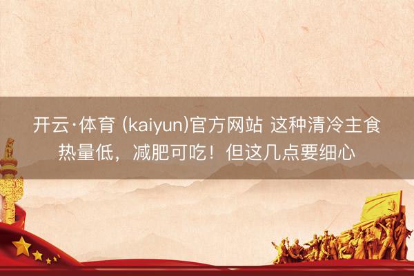 开云·体育 (kaiyun)官方网站 这种清冷主食热量低，减肥可吃！但这几点要细心