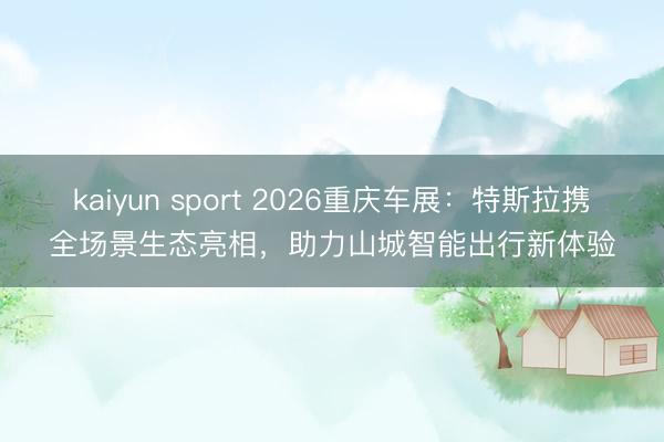 kaiyun sport 2026重庆车展：特斯拉携全场景生态亮相，助力山城智能出行新体验