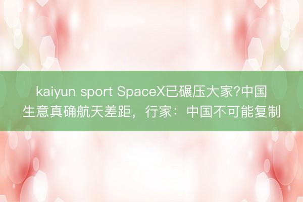 kaiyun sport SpaceX已碾压大家?中国生意真确航天差距，行家：中国不可能复制