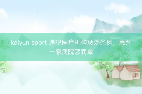 kaiyun sport 违犯医疗机构惩处条例，惠州一家病院领罚单