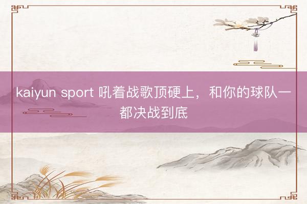 kaiyun sport 吼着战歌顶硬上，和你的球队一都决战到底