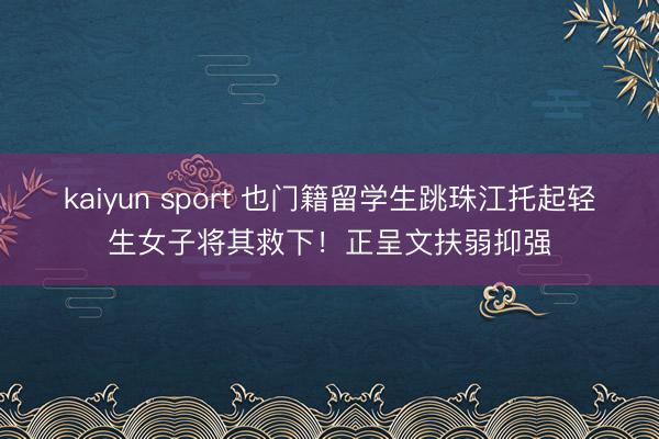 kaiyun sport 也门籍留学生跳珠江托起轻生女子将其救下！正呈文扶弱抑强