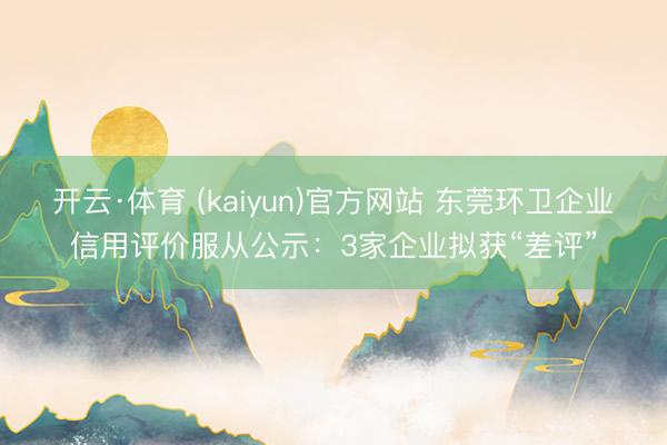 开云·体育 (kaiyun)官方网站 东莞环卫企业信用评价服从公示：3家企业拟获“差评”