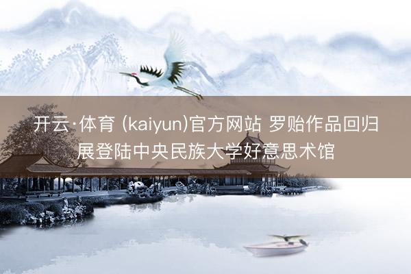 开云·体育 (kaiyun)官方网站 罗贻作品回归展登陆中央民族大学好意思术馆