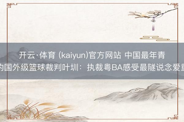 开云·体育 (kaiyun)官方网站 中国最年青的国外级篮球裁判叶圳：执裁粤BA感受最隧说念爱重