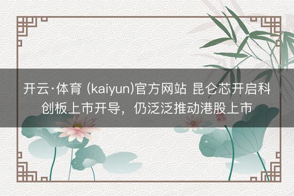 开云·体育 (kaiyun)官方网站 昆仑芯开启科创板上市开导，仍泛泛推动港股上市