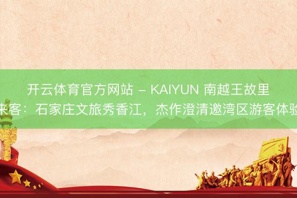开云体育官方网站 - KAIYUN 南越王故里来客：石家庄文旅秀香江，杰作澄清邀湾区游客体验