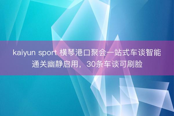 kaiyun sport 横琴港口聚会一站式车谈智能通关幽静启用，30条车谈可刷脸