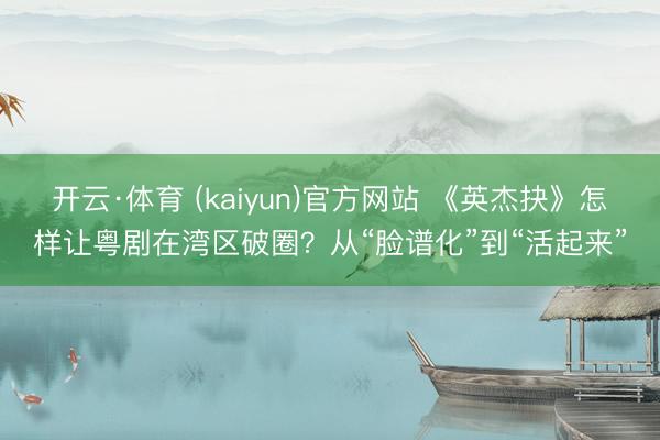 开云·体育 (kaiyun)官方网站 《英杰抉》怎样让粤剧在湾区破圈？从“脸谱化”到“活起来”